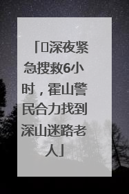 ﻿深夜紧急搜救6小时，霍山警民合力找到深山迷路老人