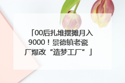 00后扎堆摆摊月入9000！景德镇老瓷厂爆改“造梦工厂”