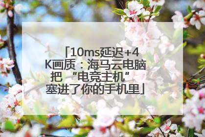 10ms延迟+4K画质：海马云电脑把 “电竞主机” 塞进了你的手机里