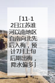 11-12日江苏淮河以南地区自南向北先后入梅，预计7月上旬后期出梅，降水偏多