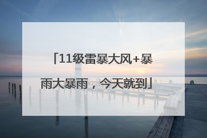 11级雷暴大风+暴雨大暴雨，今天就到