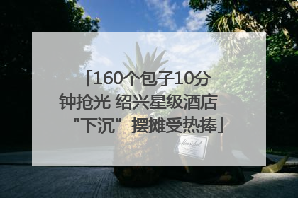 160个包子10分钟抢光 绍兴星级酒店“下沉”摆摊受热捧