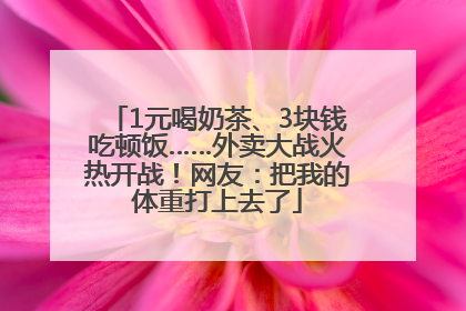 1元喝奶茶、3块钱吃顿饭……外卖大战火热开战！网友：把我的体重打上去了