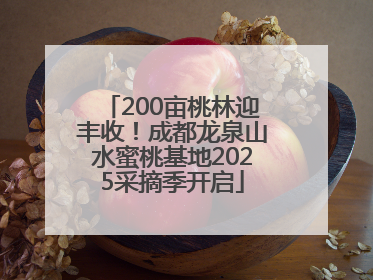 200亩桃林迎丰收！成都龙泉山水蜜桃基地2025采摘季开启