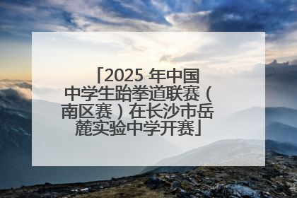 2025 年中国中学生跆拳道联赛（南区赛）在长沙市岳麓实验中学开赛