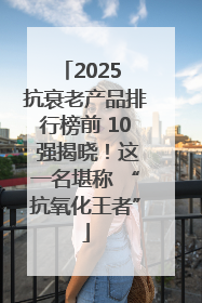 2025 抗衰老产品排行榜前 10 强揭晓！这一名堪称 “抗氧化王者”