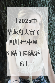 2025中华龙舟大赛（四川·巴中恩阳站）圆满落幕