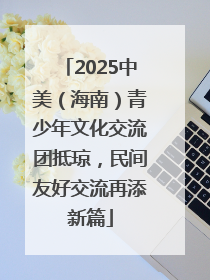 2025中美（海南）青少年文化交流团抵琼，民间友好交流再添新篇