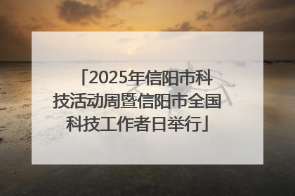 2025年信阳市科技活动周暨信阳市全国科技工作者日举行