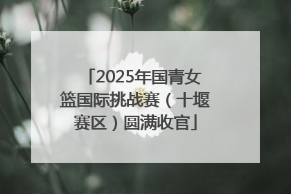 2025年国青女篮国际挑战赛（十堰赛区）圆满收官