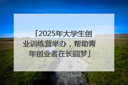 2025年大学生创业训练营举办，帮助青年创业者在长圆梦