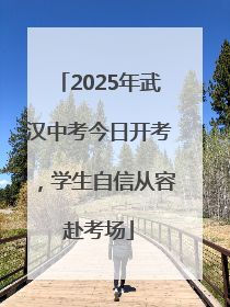 2025年武汉中考今日开考，学生自信从容赴考场