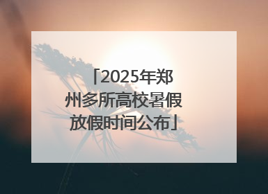2025年郑州多所高校暑假放假时间公布