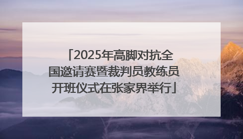 2025年高脚对抗全国邀请赛暨裁判员教练员开班仪式在张家界举行