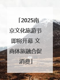 2025南京文化旅游节即将开幕 文商体旅融合促消费