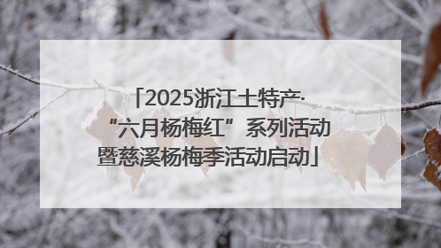 2025浙江土特产·“六月杨梅红”系列活动暨慈溪杨梅季活动启动
