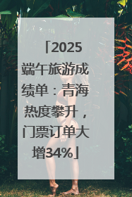 2025端午旅游成绩单：青海热度攀升，门票订单大增34%