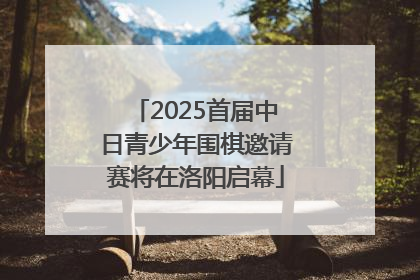 2025首届中日青少年围棋邀请赛将在洛阳启幕