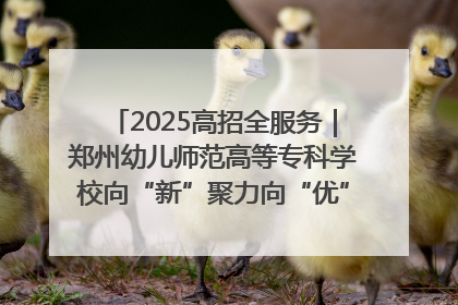 2025高招全服务｜郑州幼儿师范高等专科学校向“新”聚力向“优”提质 努力打造特色鲜明的高水平师范院校