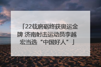 22载磨砺终获奥运金牌 济南射击运动员李越宏当选“中国好人”