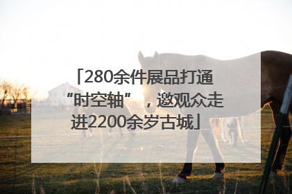280余件展品打通“时空轴”，邀观众走进2200余岁古城