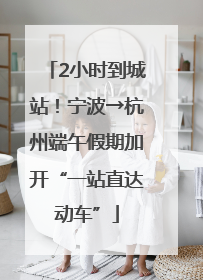 2小时到城站！宁波→杭州端午假期加开“一站直达动车”