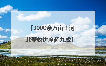 3000余万亩！河北麦收进度超九成