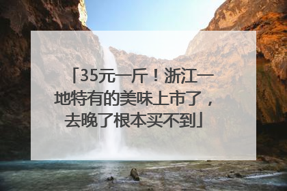 35元一斤！浙江一地特有的美味上市了，去晚了根本买不到