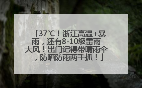 37℃！浙江高温+暴雨，还有8-10级雷雨大风！出门记得带晴雨伞，防晒防雨两手抓！