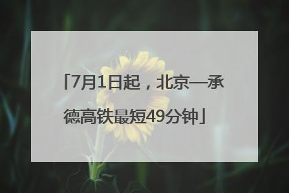 7月1日起，北京—承德高铁最短49分钟
