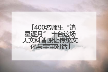 400名师生“追星逐月” 丰台这场天文科普课让传统文化与宇宙对话
