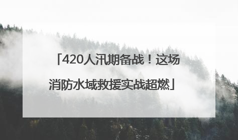 420人汛期备战！这场消防水域救援实战超燃