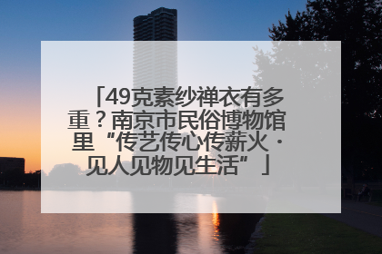 49克素纱禅衣有多重？南京市民俗博物馆里“传艺传心传薪火・见人见物见生活”