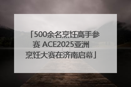 500余名烹饪高手参赛 ACE2025亚洲烹饪大赛在济南启幕