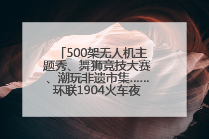 500架无人机主题秀、舞狮竞技大赛、潮玩非遗市集……环联1904火车夜市迎来两周年庆典