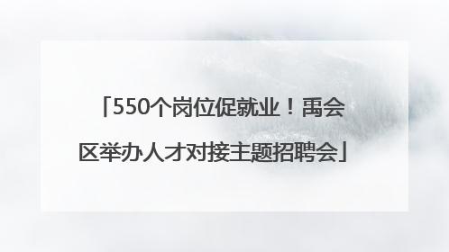 550个岗位促就业！禹会区举办人才对接主题招聘会