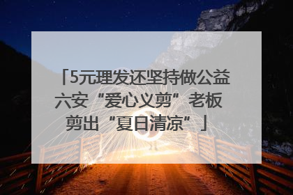 5元理发还坚持做公益 六安“爱心义剪”老板剪出“夏日清凉”