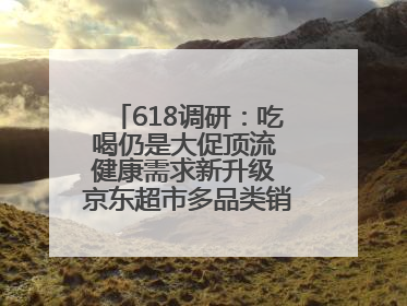 618调研：吃喝仍是大促顶流 健康需求新升级 京东超市多品类销售占比第一