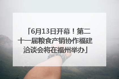 6月13日开幕！第二十一届粮食产销协作福建洽谈会将在福州举办