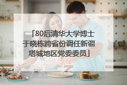80后清华大学博士于晓栋跨省份调任新疆塔城地区党委委员