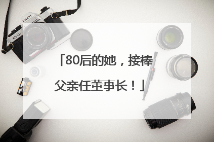 80后的她，接棒父亲任董事长！