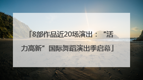 8部作品近20场演出：“活力高新”国际舞蹈演出季启幕
