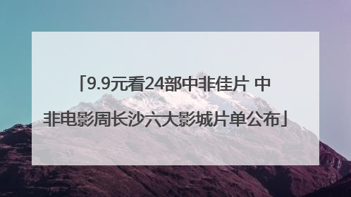 9.9元看24部中非佳片 中非电影周长沙六大影城片单公布