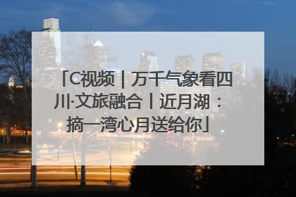 C视频｜万千气象看四川·文旅融合丨近月湖：摘一湾心月送给你