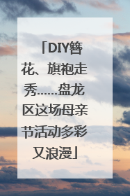 DIY簪花、旗袍走秀……盘龙区这场母亲节活动多彩又浪漫