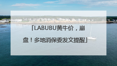 LABUBU黄牛价，崩盘！多地消保委发文提醒