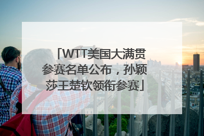 WTT美国大满贯参赛名单公布，孙颖莎王楚钦领衔参赛